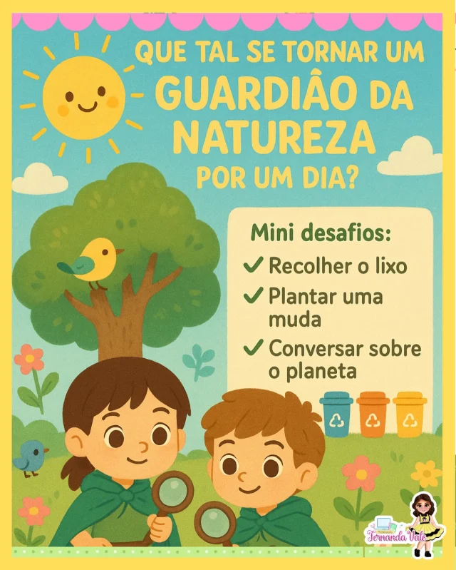 Essa é a semana de cuidar do nosso mundinho com amor!
💪 Que tal se tornar um Guardiã(o) da Natureza por um dia?

🌱 Sua missão:
✅ Recolher um lixo do chão
✅ Plantar ou regar uma plantinha
✅ Conversar com alguém sobre cuidar do planeta

📸 Poste sua missão com a hashtag: #pequenoguardião #proffernanda
Vamos espalhar boas atitudes por aí?

💚 Vamos juntos salvar o planeta, um gesto de cada vez!